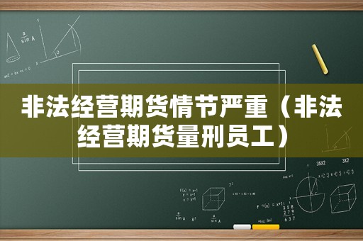 非法經(jīng)營期貨情節(jié)嚴(yán)重（非法經(jīng)營期貨量刑員工）