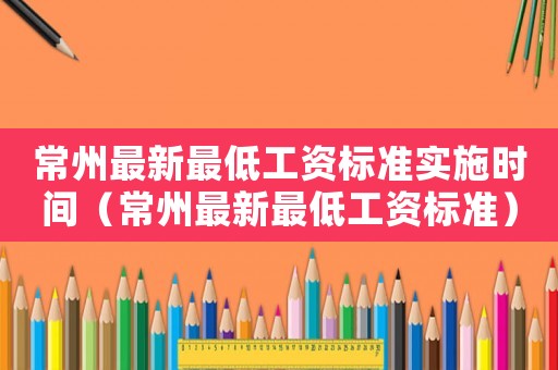 常州最新最低工資標(biāo)準(zhǔn)實(shí)施時(shí)間（常州最新最低工資標(biāo)準(zhǔn)）