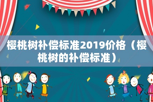 櫻桃樹(shù)補(bǔ)償標(biāo)準(zhǔn)2019價(jià)格（櫻桃樹(shù)的補(bǔ)償標(biāo)準(zhǔn)）