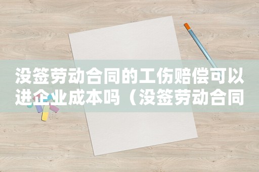 沒簽勞動合同的工傷賠償可以進(jìn)企業(yè)成本嗎（沒簽勞動合同的工傷）