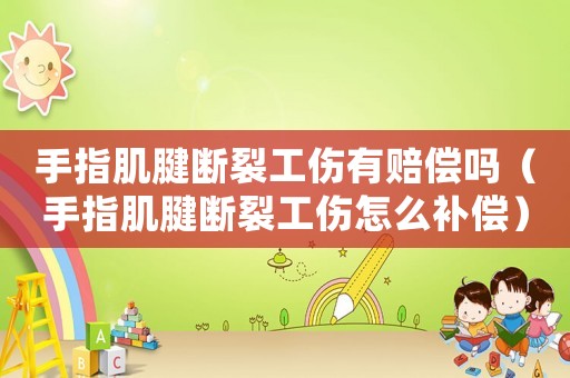 手指肌腱斷裂工傷有賠償嗎（手指肌腱斷裂工傷怎么補償）