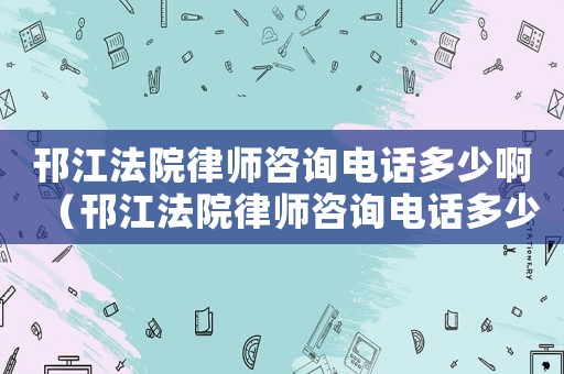 邗江法院律師咨詢電話多少啊（邗江法院律師咨詢電話多少）