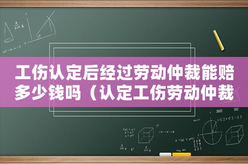 工傷認(rèn)定后經(jīng)過勞動(dòng)仲裁能賠多少錢嗎（認(rèn)定工傷勞動(dòng)仲裁成功幾率大嗎）
