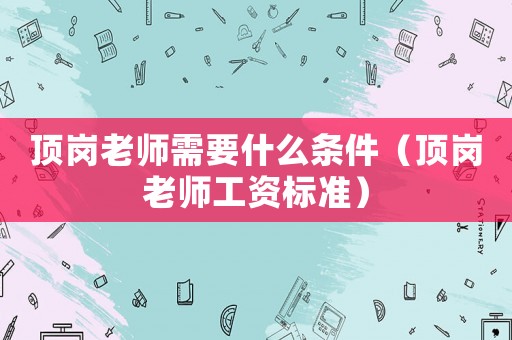 頂崗老師需要什么條件（頂崗老師工資標(biāo)準(zhǔn)）