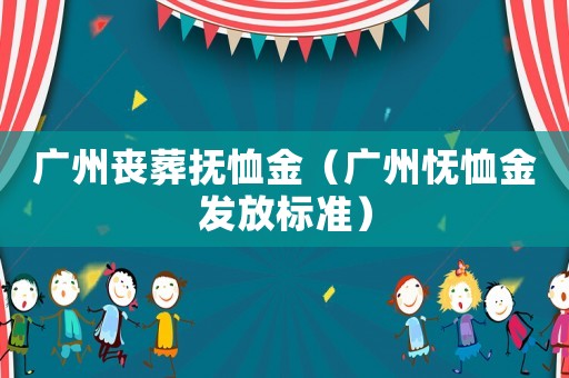 廣州喪葬撫恤金（廣州憮恤金發(fā)放標準）