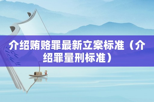 介紹賄賂罪最新立案標(biāo)準(zhǔn)（介紹罪量刑標(biāo)準(zhǔn)）