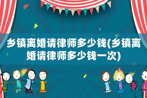 鄉(xiāng)鎮(zhèn)離婚請(qǐng)律師多少錢(qián)(鄉(xiāng)鎮(zhèn)離婚請(qǐng)律師多少錢(qián)一次)
