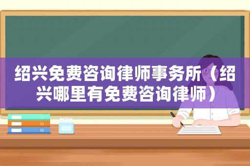 紹興免費(fèi)咨詢律師事務(wù)所（紹興哪里有免費(fèi)咨詢律師）