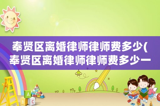 奉賢區(qū)離婚律師律師費多少(奉賢區(qū)離婚律師律師費多少一個月)