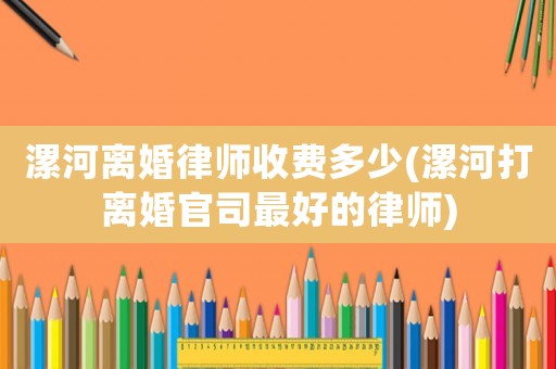 漯河離婚律師收費(fèi)多少(漯河打離婚官司最好的律師)