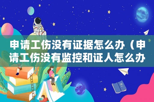 申請(qǐng)工傷沒有證據(jù)怎么辦（申請(qǐng)工傷沒有監(jiān)控和證人怎么辦）