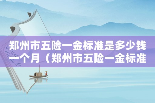 鄭州市五險一金標(biāo)準(zhǔn)是多少錢一個月（鄭州市五險一金標(biāo)準(zhǔn)是多少錢）