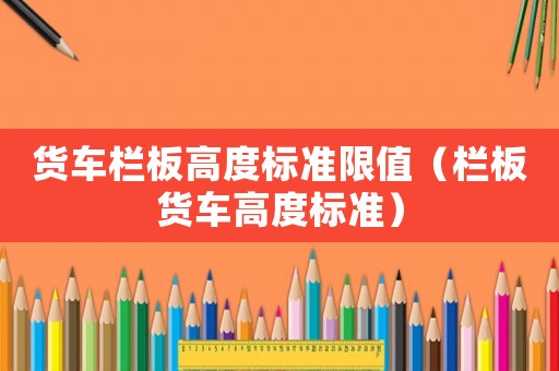 貨車欄板高度標(biāo)準(zhǔn)限值（欄板貨車高度標(biāo)準(zhǔn)）