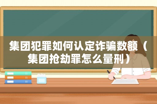 集團犯罪如何認定詐騙數(shù)額（集團搶劫罪怎么量刑）