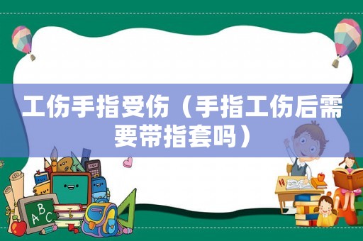 工傷手指受傷（手指工傷后需要帶指套嗎）