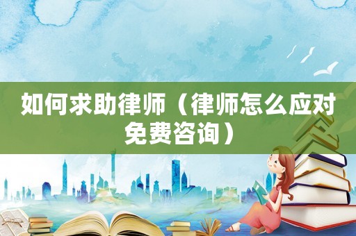 如何求助律師（律師怎么應(yīng)對(duì)免費(fèi)咨詢）