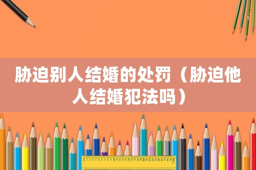 脅迫別人結(jié)婚的處罰（脅迫他人結(jié)婚犯法嗎）