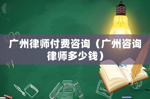 廣州律師付費(fèi)咨詢（廣州咨詢律師多少錢）