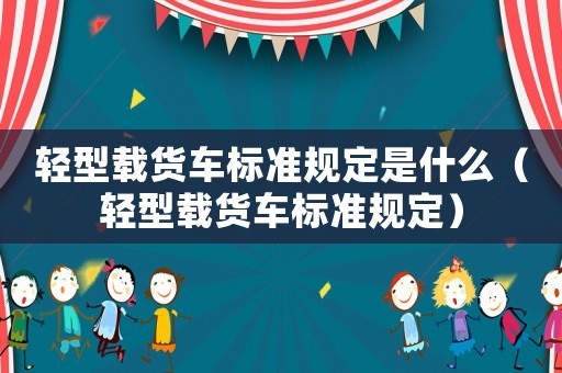 輕型載貨車標(biāo)準(zhǔn)規(guī)定是什么（輕型載貨車標(biāo)準(zhǔn)規(guī)定）