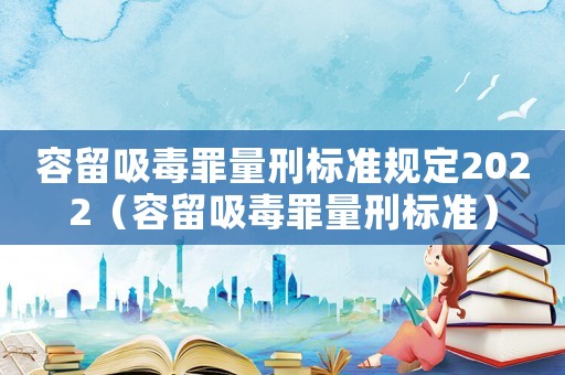容留吸毒罪量刑標(biāo)準(zhǔn)規(guī)定2022（容留吸毒罪量刑標(biāo)準(zhǔn)）
