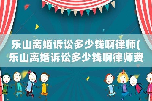 樂(lè)山離婚訴訟多少錢啊律師(樂(lè)山離婚訴訟多少錢啊律師費(fèi))