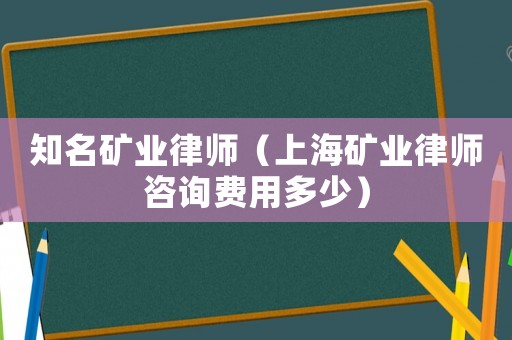 知名礦業(yè)律師（上海礦業(yè)律師咨詢費用多少）