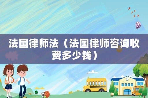 法國(guó)律師法（法國(guó)律師咨詢收費(fèi)多少錢）