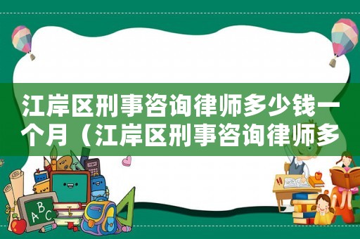 江岸區(qū)刑事咨詢律師多少錢一個月（江岸區(qū)刑事咨詢律師多少錢）