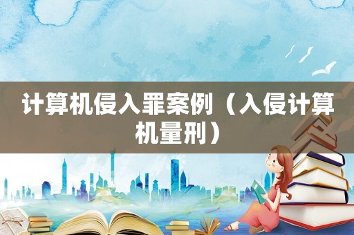 計算機侵入罪案例（入侵計算機量刑）