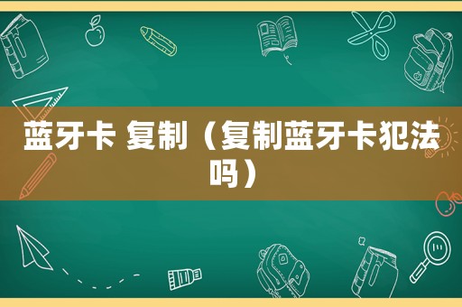 藍(lán)牙卡 復(fù)制（復(fù)制藍(lán)牙卡犯法嗎）