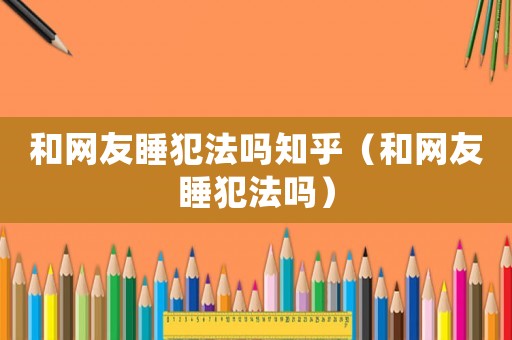 和網(wǎng)友睡犯法嗎知乎（和網(wǎng)友睡犯法嗎）