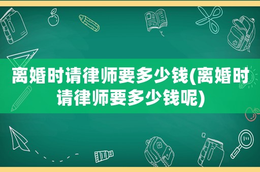離婚時(shí)請(qǐng)律師要多少錢(離婚時(shí)請(qǐng)律師要多少錢呢)