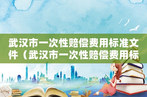 武漢市一次性賠償費(fèi)用標(biāo)準(zhǔn)文件（武漢市一次性賠償費(fèi)用標(biāo)準(zhǔn)）