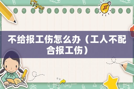 不給報(bào)工傷怎么辦（工人不配合報(bào)工傷）