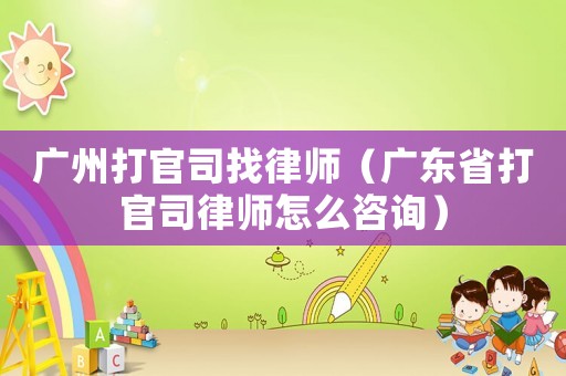 廣州打官司找律師（廣東省打官司律師怎么咨詢）