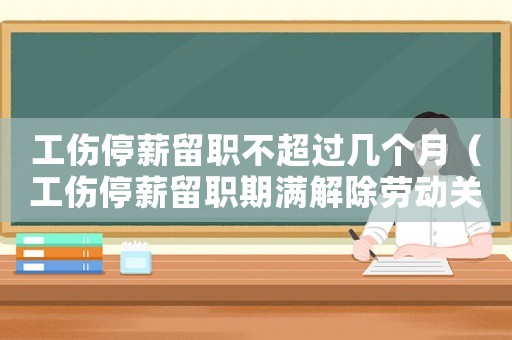 工傷停薪留職不超過(guò)幾個(gè)月（工傷停薪留職期滿解除勞動(dòng)關(guān)系）