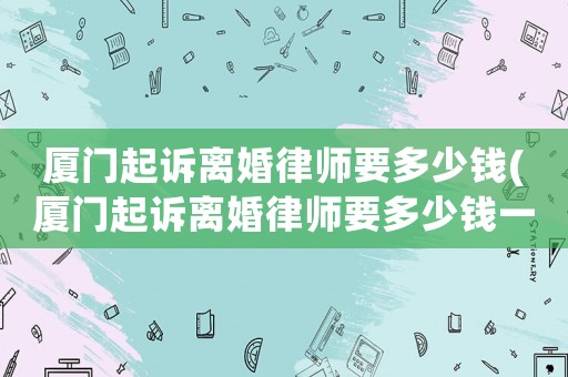廈門起訴離婚律師要多少錢(廈門起訴離婚律師要多少錢一次)