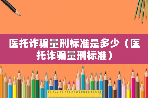 醫(yī)托詐騙量刑標(biāo)準(zhǔn)是多少（醫(yī)托詐騙量刑標(biāo)準(zhǔn)）