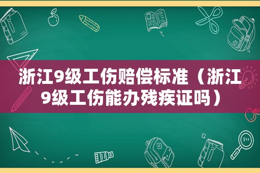 浙江9級(jí)工傷賠償標(biāo)準(zhǔn)（浙江9級(jí)工傷能辦殘疾證嗎）