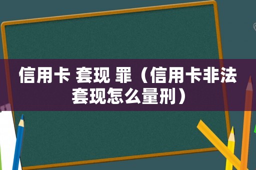 信用卡 套現(xiàn) 罪（信用卡非法套現(xiàn)怎么量刑）