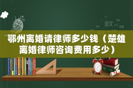 鄂州離婚請律師多少錢（楚雄離婚律師咨詢費用多少）