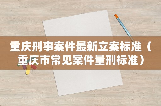 重慶刑事案件最新立案標(biāo)準(zhǔn)（重慶市常見案件量刑標(biāo)準(zhǔn)）