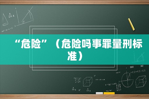 “危險(xiǎn)”（危險(xiǎn)嗎事罪量刑標(biāo)準(zhǔn)）