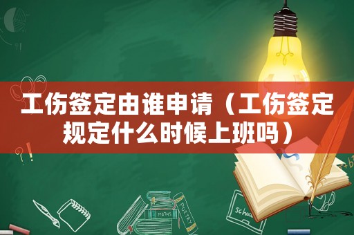 工傷簽定由誰申請（工傷簽定規(guī)定什么時候上班嗎）