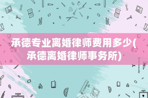 承德專業(yè)離婚律師費用多少(承德離婚律師事務所)