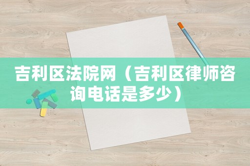 吉利區(qū)法院網(wǎng)（吉利區(qū)律師咨詢電話是多少）