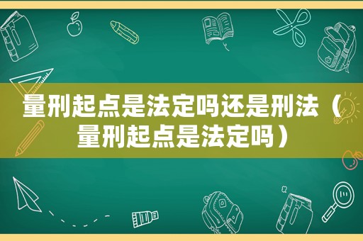 量刑起點是法定嗎還是刑法（量刑起點是法定嗎）