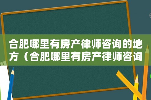 合肥哪里有房產(chǎn)律師咨詢的地方（合肥哪里有房產(chǎn)律師咨詢）
