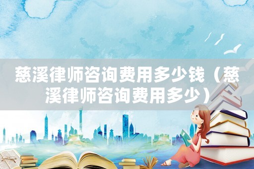 慈溪律師咨詢費用多少錢（慈溪律師咨詢費用多少）