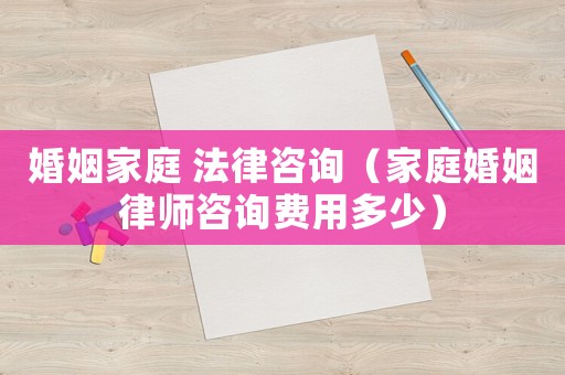 婚姻家庭 法律咨詢（家庭婚姻律師咨詢費(fèi)用多少）